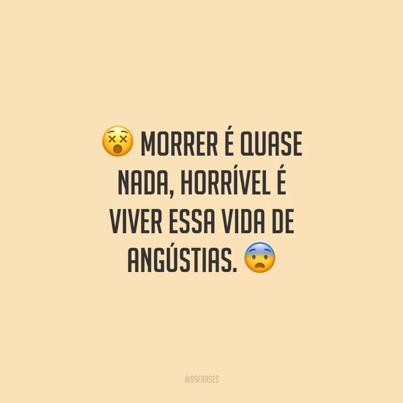 Morrer é quase nada, horrível é viver essa vida de angústias.