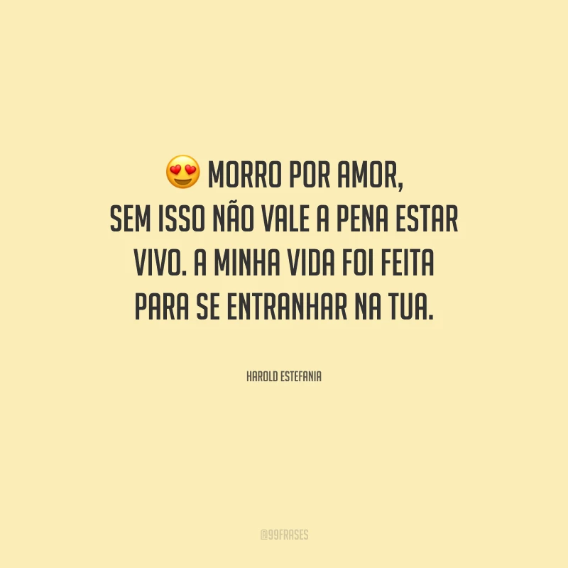 Morro por amor, sem isso não vale a pena estar vivo. A minha vida foi feita para se entranhar na tua.