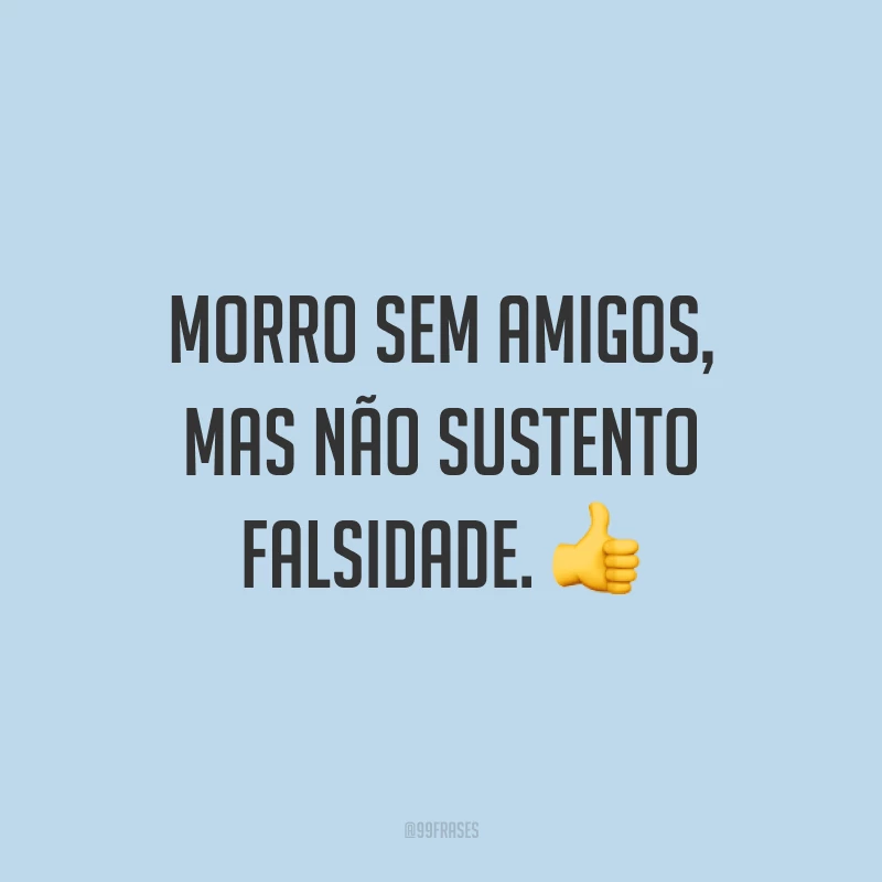 Morro sem amigos, mas não sustento falsidade. 👍