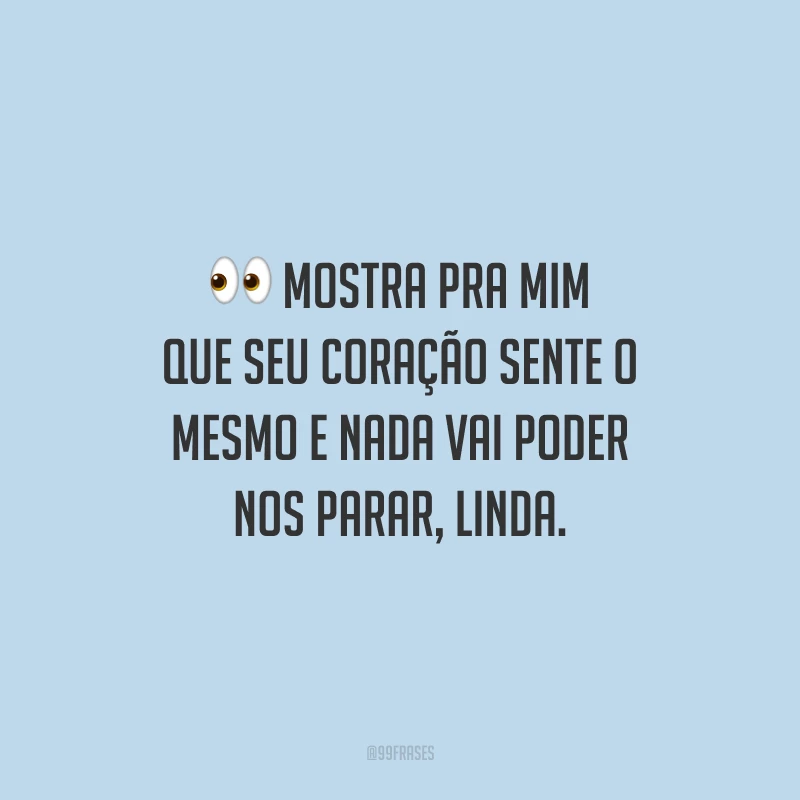Mostra pra mim que seu coração sente o mesmo e nada vai poder nos parar, linda.