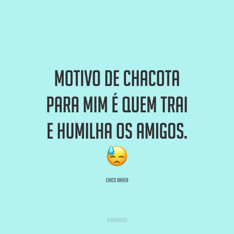 Motivo de chacota para mim é quem trai e humilha os amigos. ?