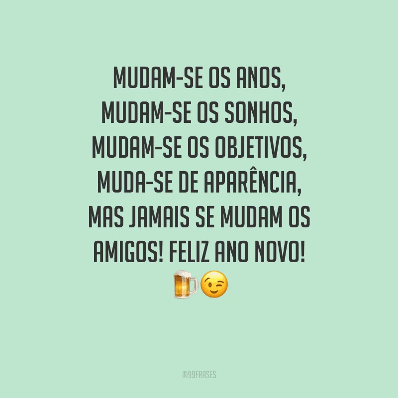 Mudam-se os anos, mudam-se os sonhos, mudam-se os objetivos, muda-se de aparência, mas jamais se mudam os amigos! Feliz Ano Novo!