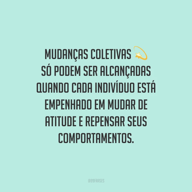 Mudanças coletivas só podem ser alcançadas quando cada indivíduo está empenhado em mudar de atitude e repensar seus comportamentos.