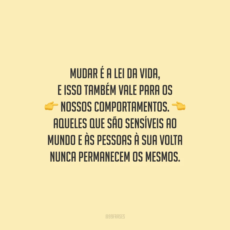 Mudar é a lei da vida, e isso também vale para os nossos comportamentos. Aqueles que são sensíveis ao mundo e às pessoas à sua volta nunca permanecem os mesmos.