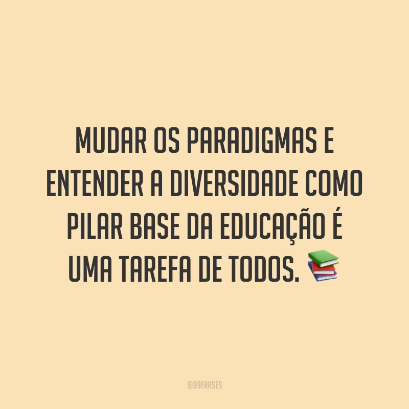 Mudar os paradigmas e entender a diversidade como pilar base da educação é uma tarefa de todos. 