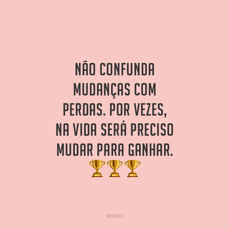 Não confunda mudanças com perdas. Por vezes, na vida será preciso mudar para ganhar.