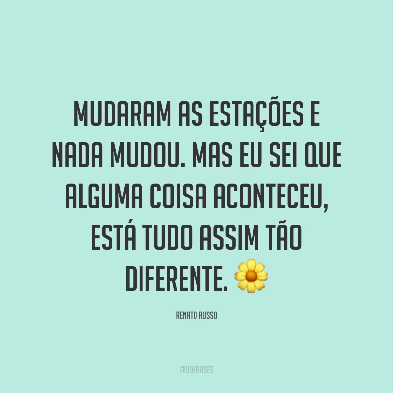 Mudaram as estações e nada mudou. Mas eu sei que alguma coisa aconteceu, está tudo assim tão diferente. ?