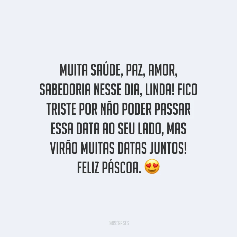 Muita saúde, paz, amor, sabedoria nesse dia, linda! Fico triste por não poder passar essa data ao seu lado, mas virão muitas datas juntos! Feliz Páscoa. 