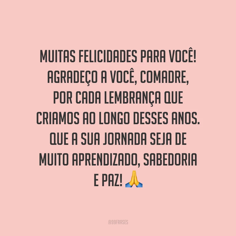 Muitas felicidades para você! Agradeço a você, comadre, por cada lembrança que criamos ao longo desses anos. Que a sua jornada seja de muito aprendizado, sabedoria e paz!
