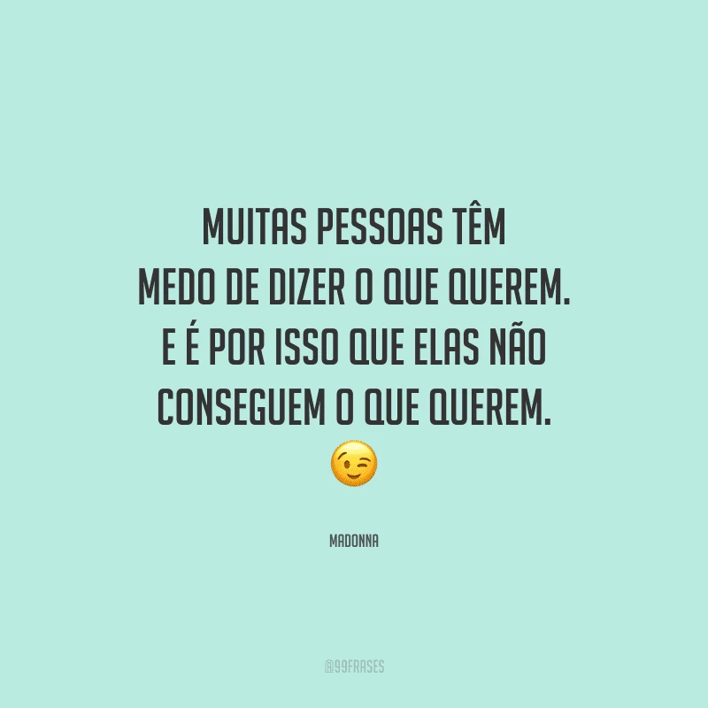Muitas pessoas têm medo de dizer o que querem. E é por isso que elas não conseguem o que querem. 