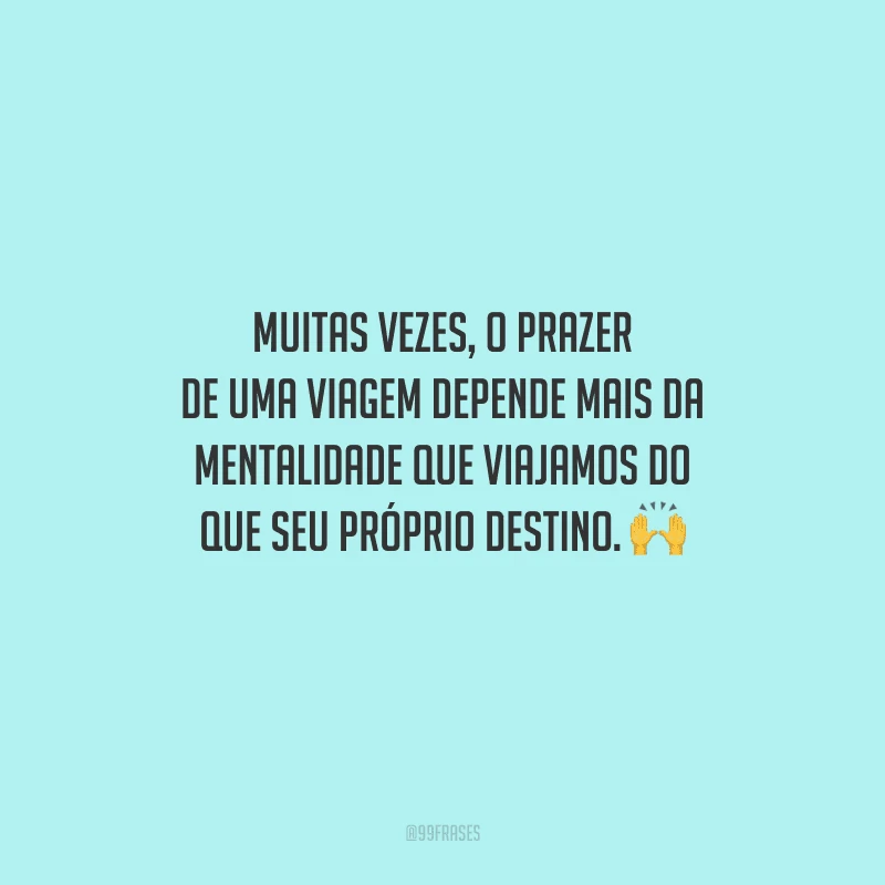 Muitas vezes, o prazer de uma viagem depende mais da mentalidade que viajamos do que seu próprio destino. 