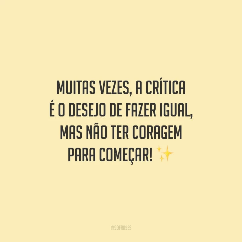 Muitas vezes, a crítica é o desejo de fazer igual, mas não ter coragem para começar!