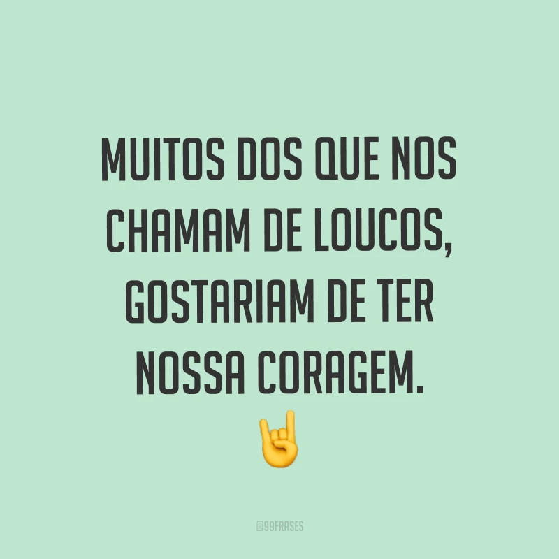 Muitos dos que nos chamam de loucos, gostariam de ter nossa coragem. ?