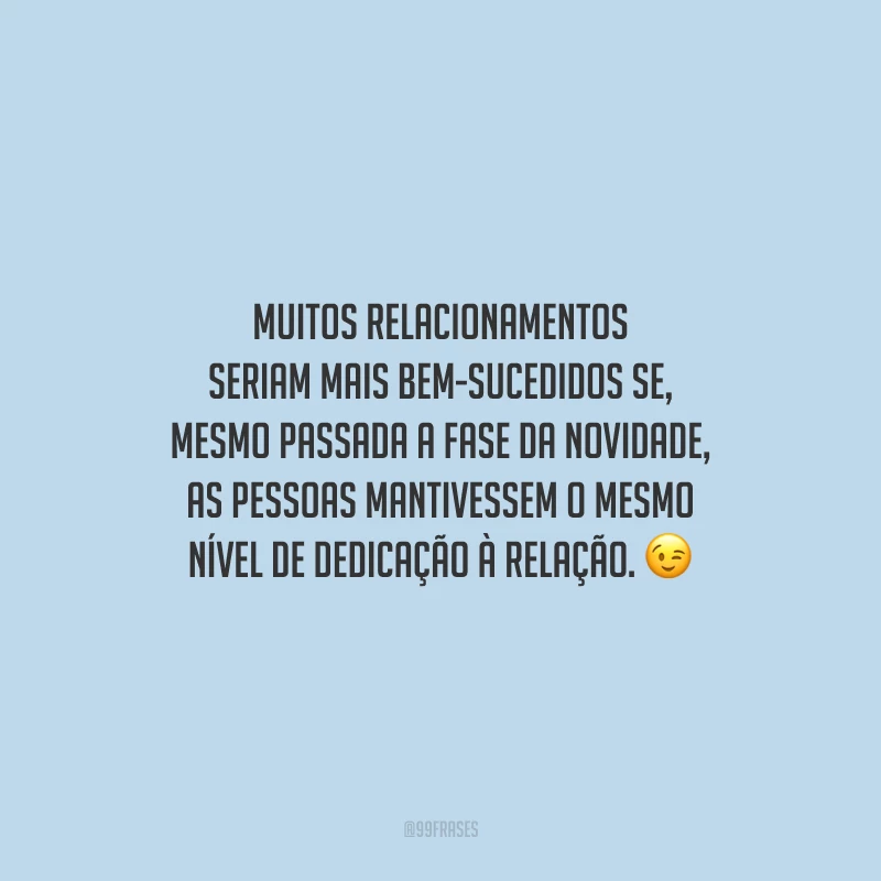 Muitos relacionamentos seriam mais bem-sucedidos se, mesmo passada a fase da novidade, as pessoas mantivessem o mesmo nível de dedicação à relação.