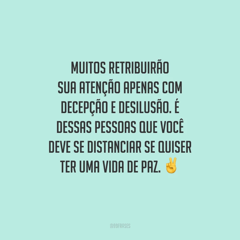 Muitos retribuirão sua atenção apenas com decepção e desilusão. É dessas pessoas que você deve se distanciar se quiser ter uma vida de paz. 