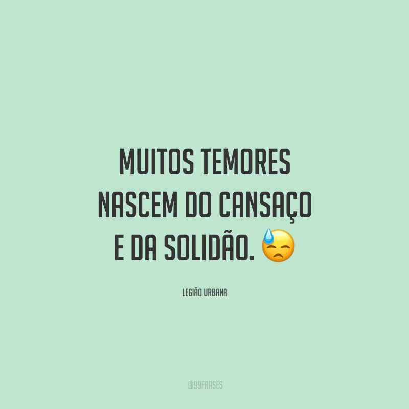 Muitos temores nascem do cansaço e da solidão.