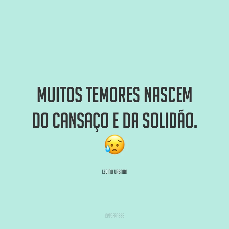Muitos temores nascem do cansaço e da solidão. ?