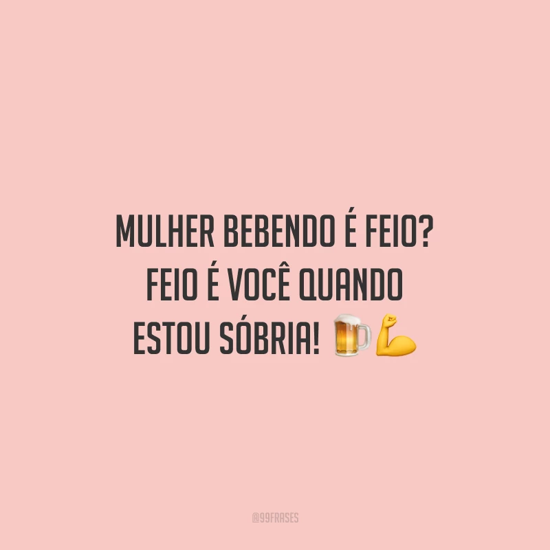 Mulher bebendo é feio? Feio é você quando estou sóbria!