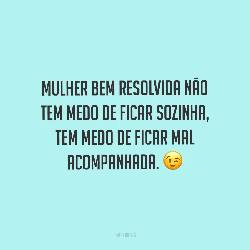 Mulher bem resolvida não tem medo de ficar sozinha, tem medo de ficar mal acompanhada.