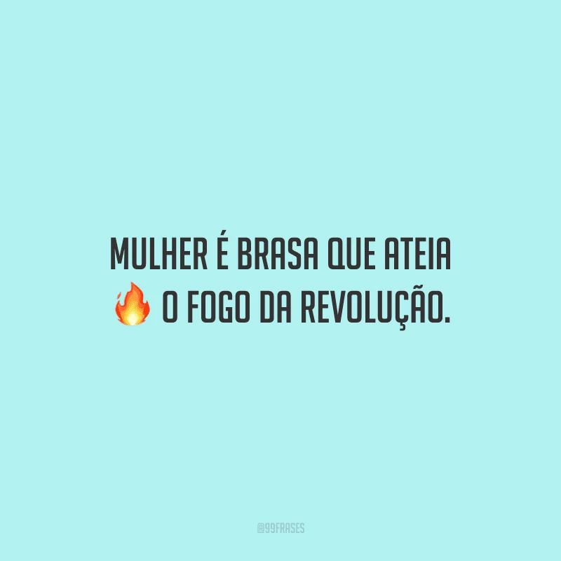 Mulher é brasa que ateia o fogo da revolução.