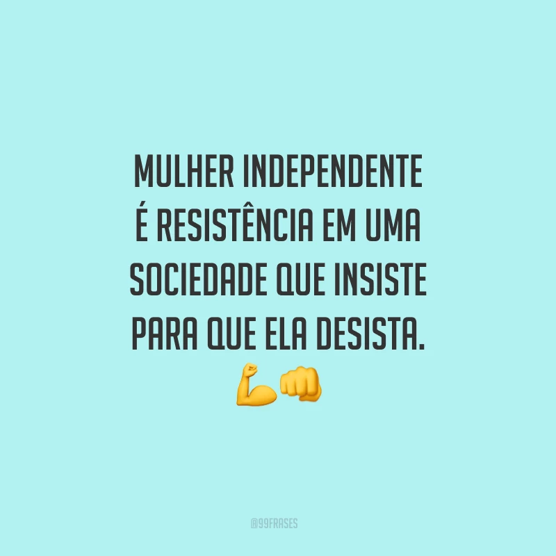 Mulher independente é resistência em uma sociedade que insiste para que ela desista.