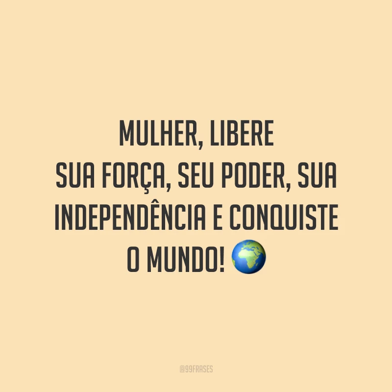 Mulher, libere sua força, seu poder, sua independência e conquiste o mundo!