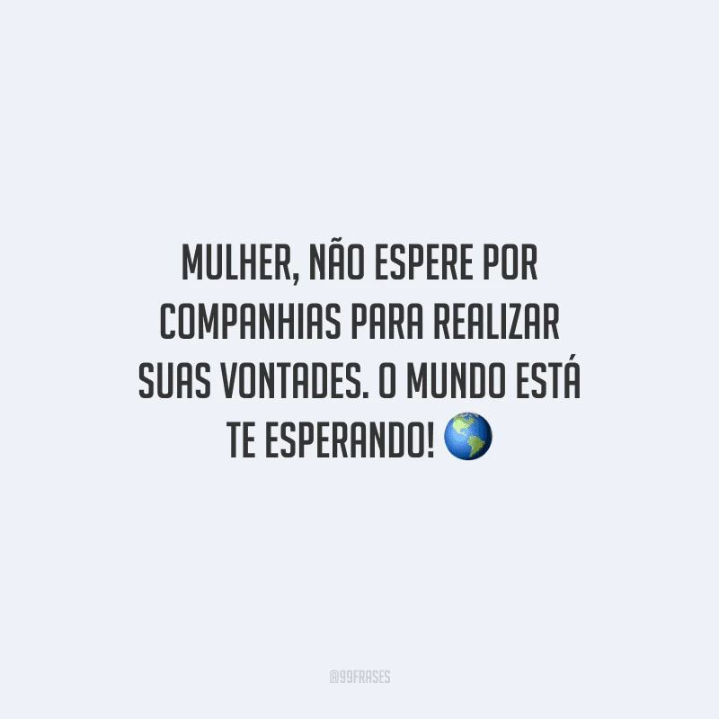 Mulher, não espere por companhias para realizar suas vontades. O mundo está te esperando! 