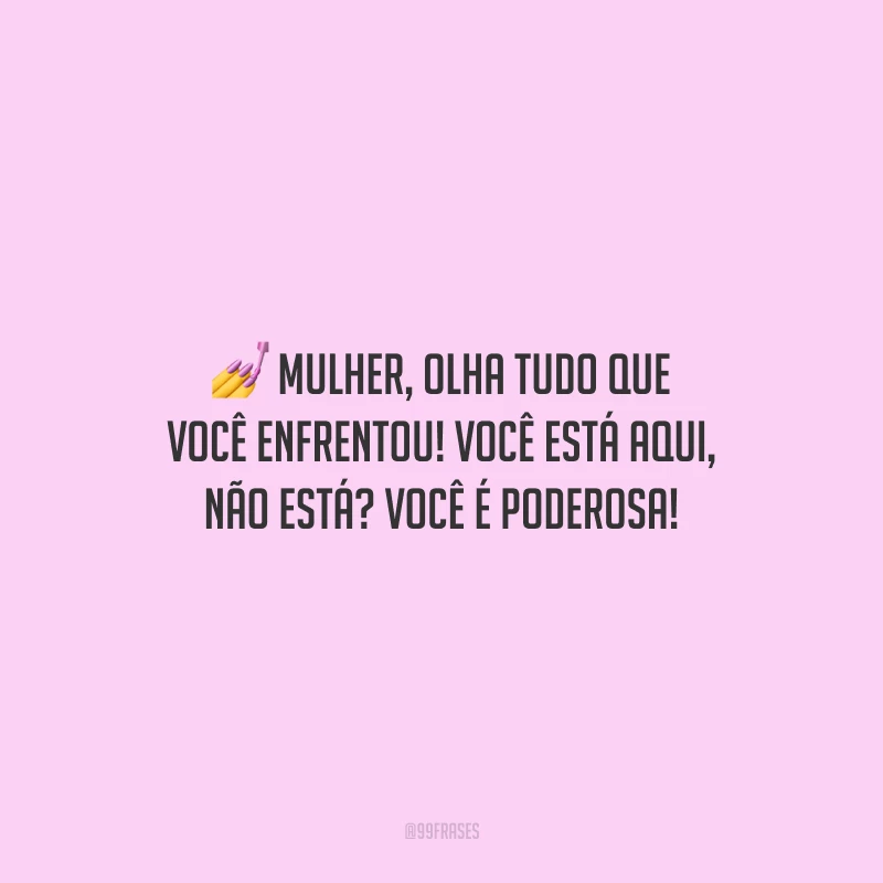 Mulher, olha tudo que você enfrentou! Você está aqui, não está? Você é poderosa!