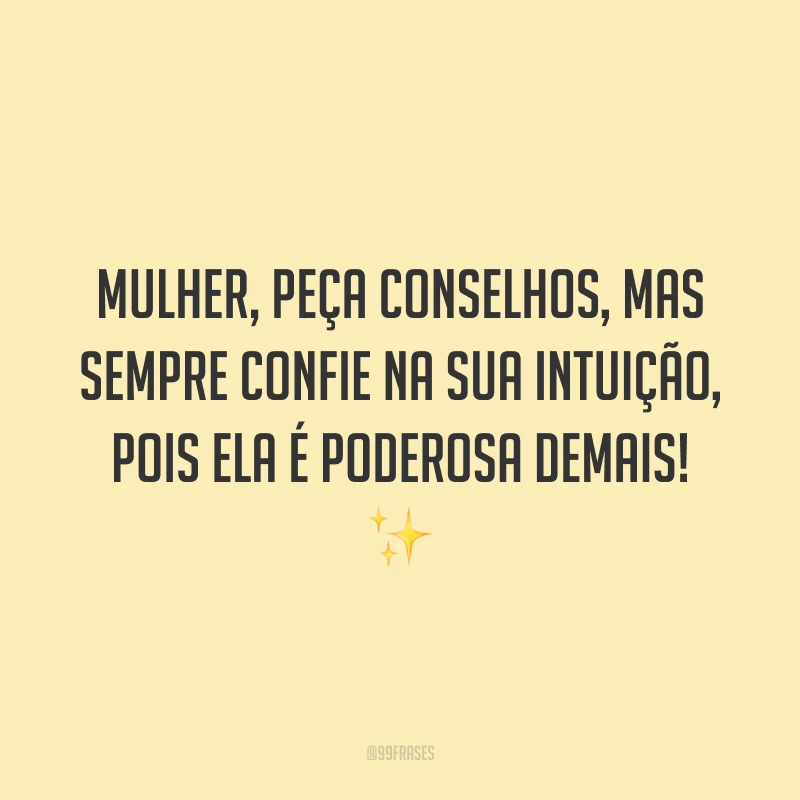Mulher, peça conselhos, mas sempre confie na sua intuição, pois ela é poderosa demais!