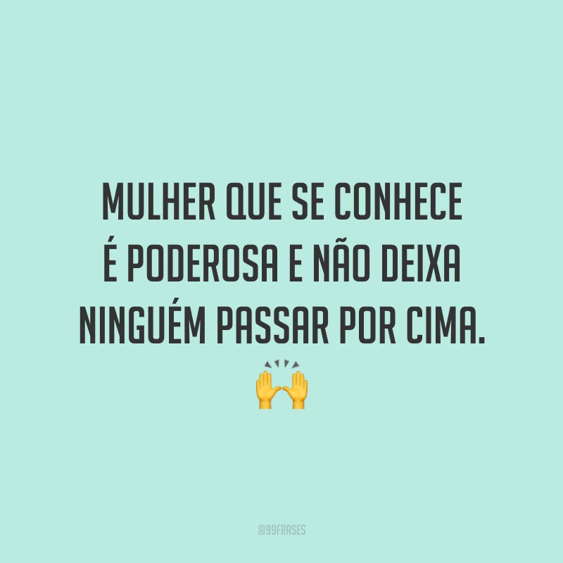 Mulher que se conhece é poderosa e não deixa ninguém passar por cima.