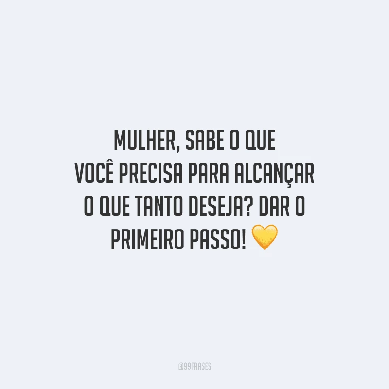 Mulher, sabe o que você precisa para alcançar o que tanto deseja? Dar o primeiro passo! 