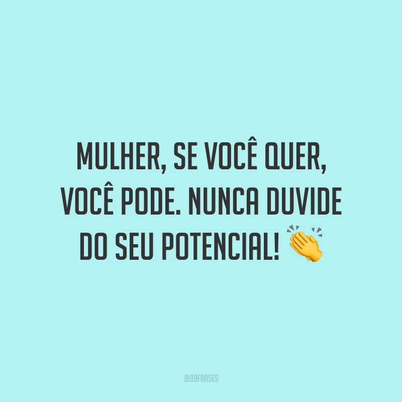 Mulher, se você quer, você pode. Nunca duvide do seu potencial!