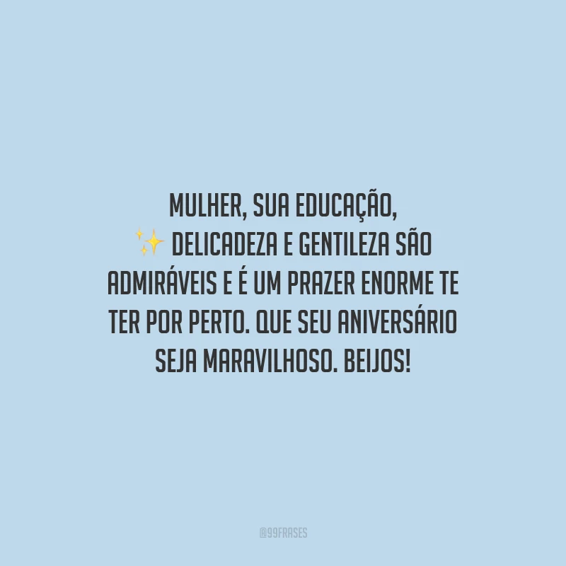 Mulher, sua educação, delicadeza e gentileza são admiráveis e é um prazer enorme te ter por perto. Que seu aniversário seja maravilhoso. Beijos!