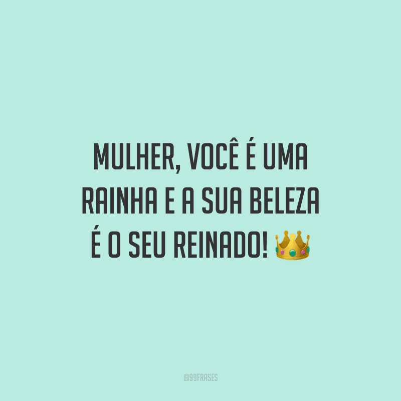 Mulher, você é uma rainha e a sua beleza é o seu reinado!