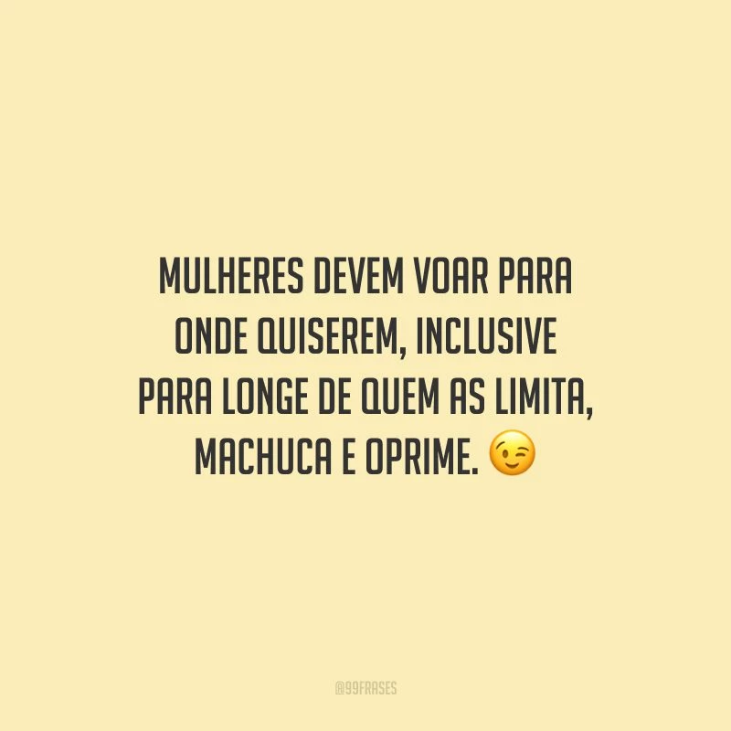 Mulheres devem voar para onde quiserem, inclusive para longe de quem as limita, machuca e oprime.