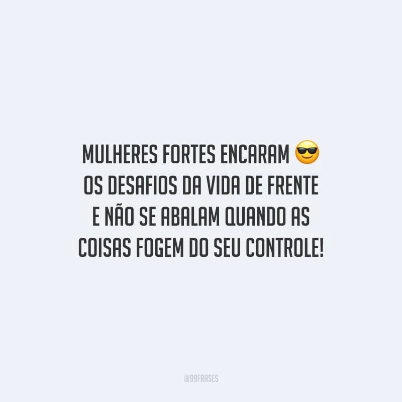Mulheres fortes encaram os desafios da vida de frente e não se abalam quando as coisas fogem do seu controle!