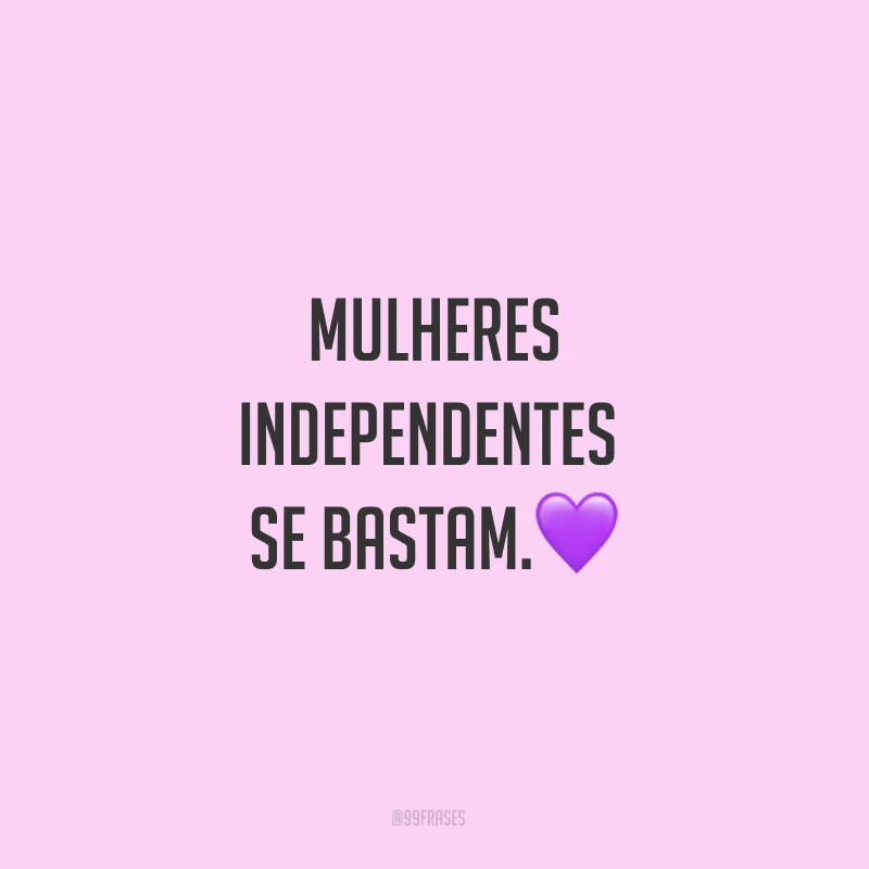 Mulheres independentes se bastam.