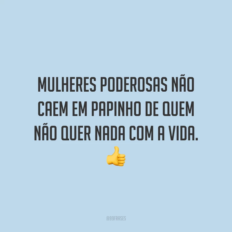 Mulheres poderosas não caem em papinho de quem não quer nada com a vida.