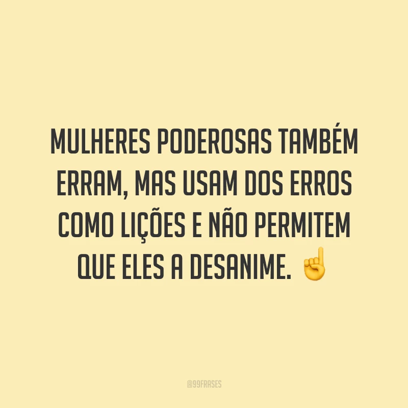 Mulheres poderosas também erram, mas usam dos erros como lições e não permitem que eles a desanime.