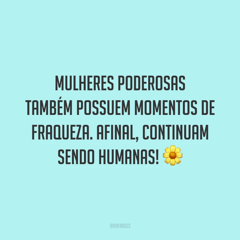 Mulheres poderosas também possuem momentos de fraqueza. Afinal, continuam sendo humanas!