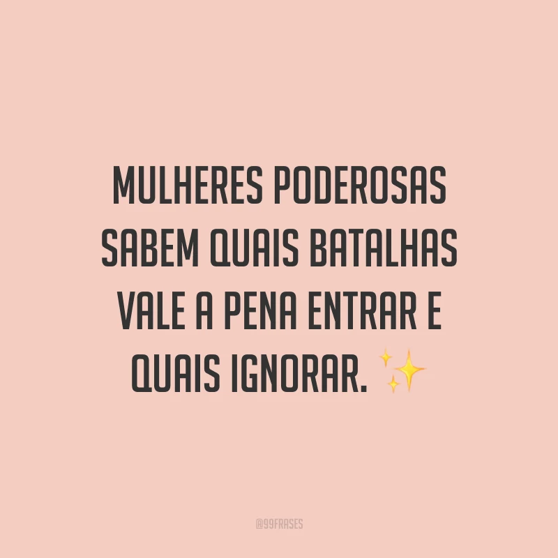 Mulheres poderosas sabem quais batalhas vale a pena entrar e quais ignorar.