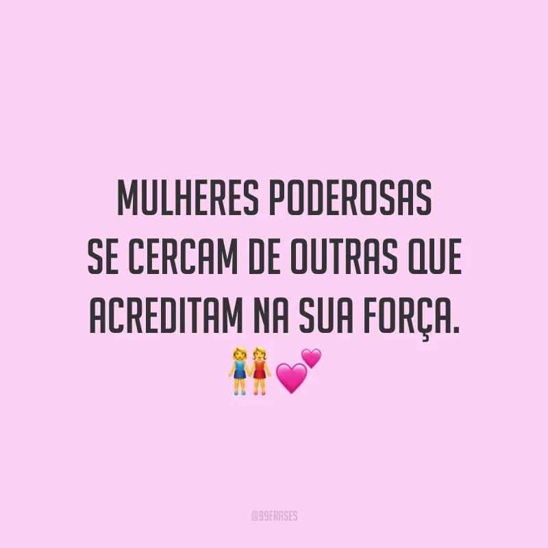 Mulheres poderosas se cercam de outras que acreditam na sua força.