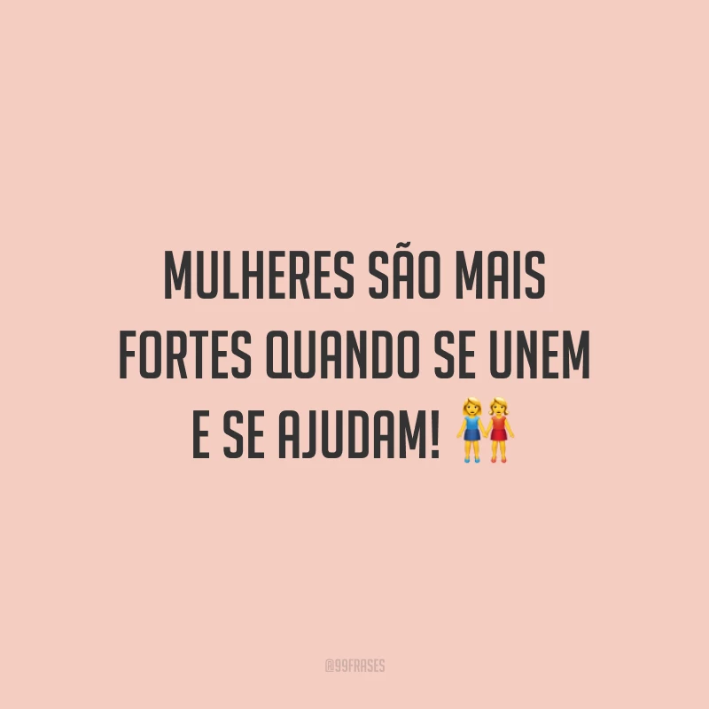 Mulheres são mais fortes quando se unem e se ajudam!