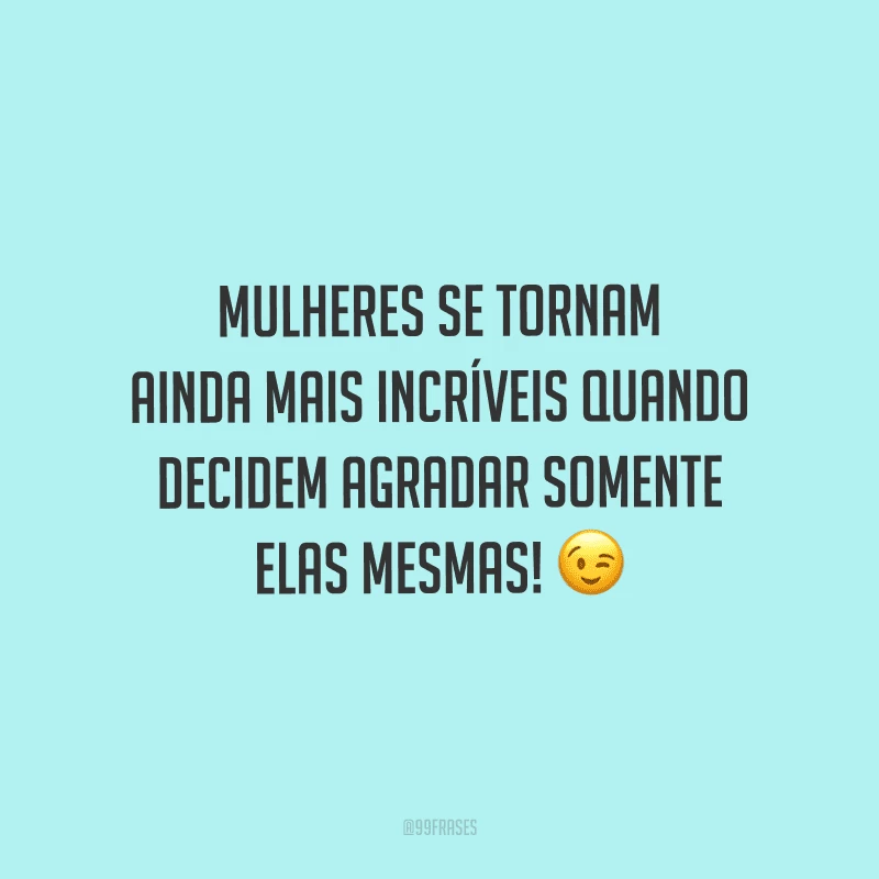 Mulheres se tornam ainda mais incríveis quando decidem agradar somente elas mesmas!