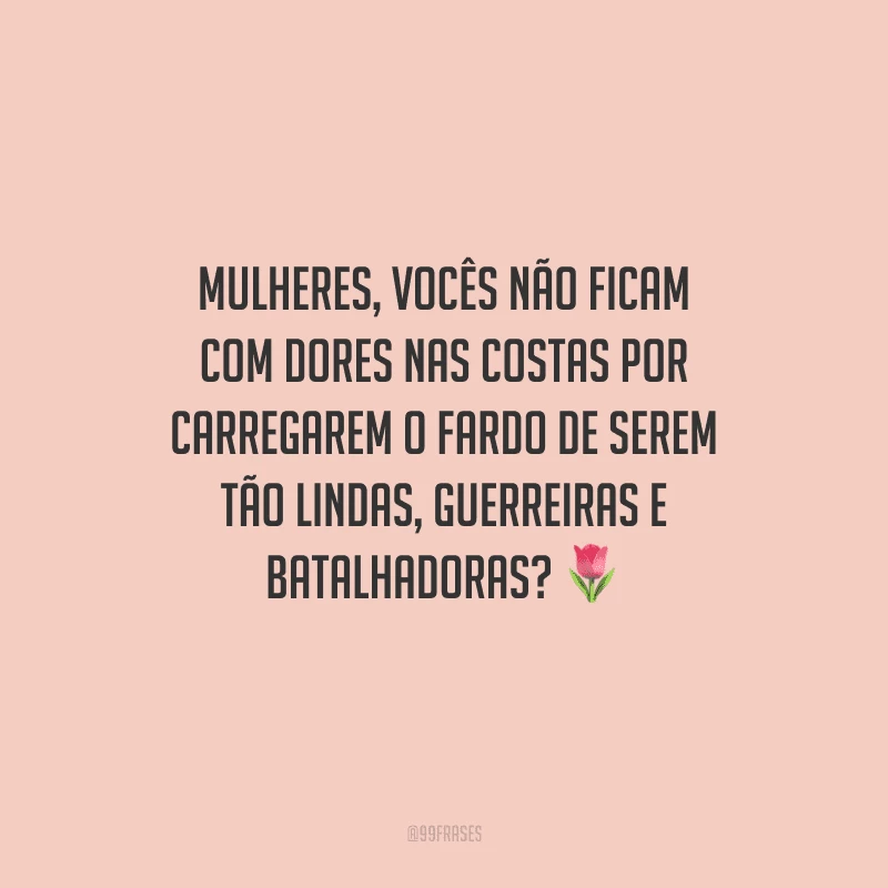 Mulheres, vocês não ficam com dores nas costas por carregarem o fardo de serem tão lindas, guerreiras e batalhadoras?
