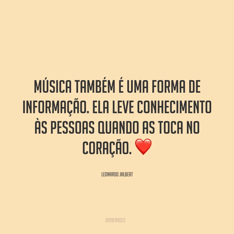 Música também é uma forma de informação. Ela leve conhecimento às pessoas quando as toca no coração. ❤