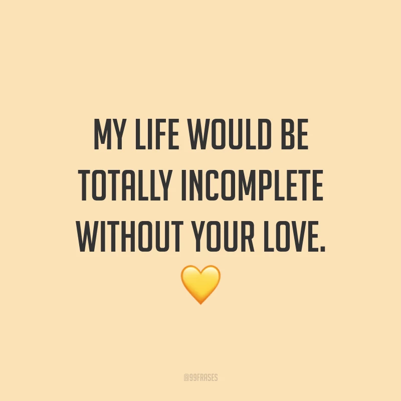 My life would be totally incomplete without your love. ? (Minha vida seria totalmente incompleta sem o seu amor.)