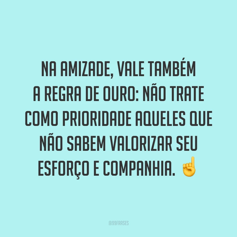 Na amizade, vale também a regra de ouro: não trate como prioridade aqueles que não sabem valorizar seu esforço e companhia. ☝️