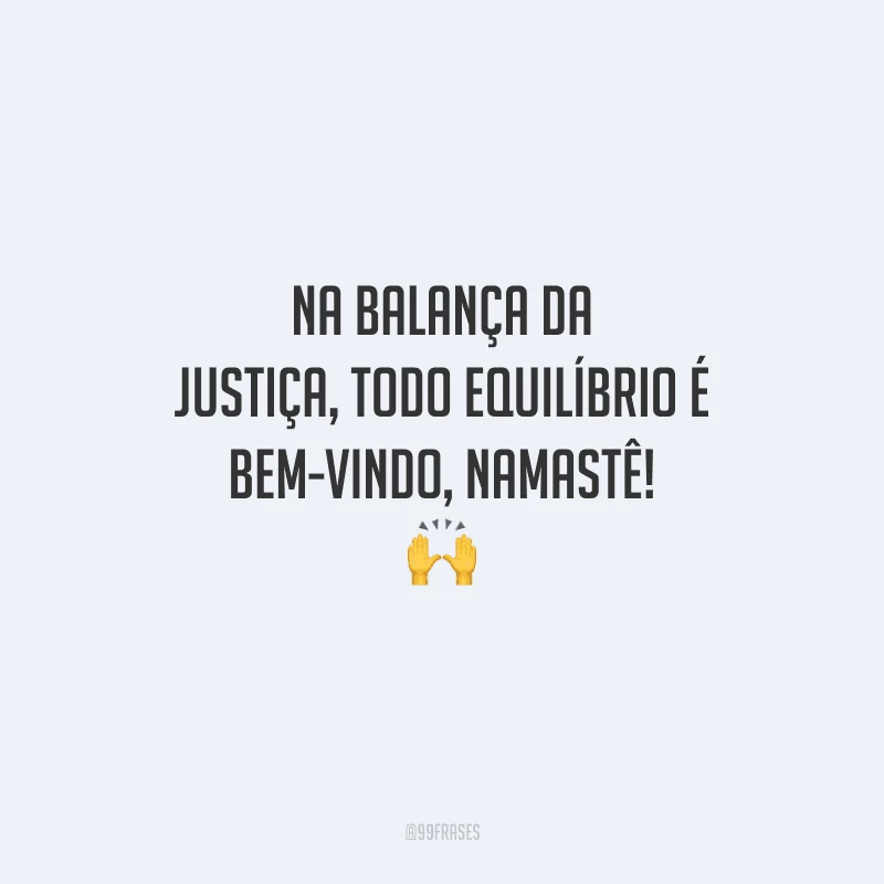 Na balança da justiça, todo equilíbrio é bem-vindo, namastê! 