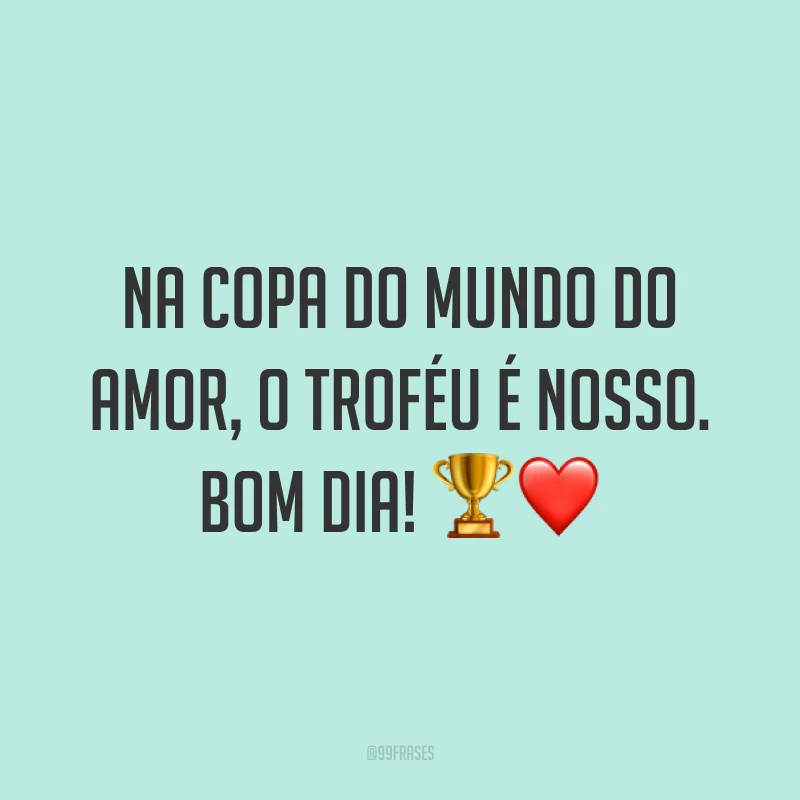 Na Copa do Mundo do amor, o troféu é nosso. Bom dia! ?❤